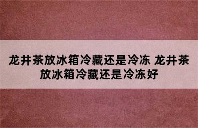 龙井茶放冰箱冷藏还是冷冻 龙井茶放冰箱冷藏还是冷冻好